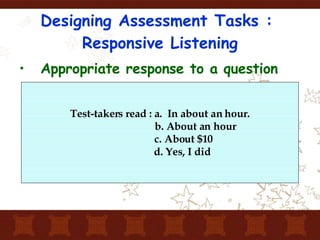 Designing Assessment Tasks :  Responsive Listening Appropriate response to a question Test-takers read : a.  In about an hour. b. About an hour c. About $10 d. Yes, I did 