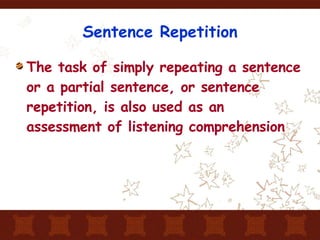 Sentence Repetition The task of simply repeating a sentence or a partial sentence, or sentence repetition, is also used as an assessment of listening comprehension 