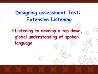 Designing assessment Test:  Extensive Listening Listening to develop a top down, global understanding of spoken language 