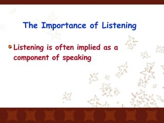 The Importance of Listening Listening is often implied as a component of speaking 