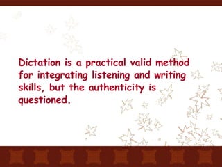 Dictation is a practical valid method for integrating listening and writing skills, but the authenticity is questioned. 
