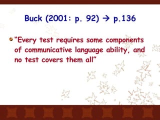 Buck (2001: p. 92)    p.136 “ Every test requires some components of communicative language ability, and no test covers them all” 