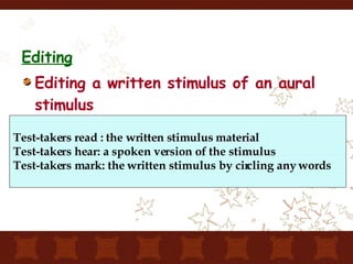 Editing Editing a written stimulus of an aural stimulus Test-takers read : the written stimulus material Test-takers hear: a spoken version of the stimulus Test-takers mark: the written stimulus by circling any words 