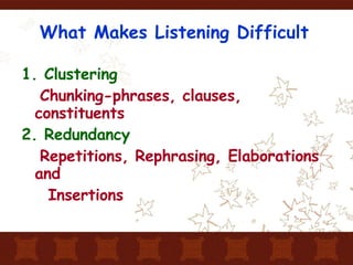 What Makes Listening Difficult 1. Clustering   Chunking-phrases, clauses, constituents 2. Redundancy Repetitions, Rephrasing, Elaborations and Insertions 