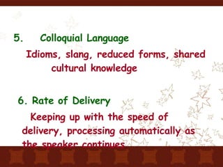5.  Colloquial Language   Idioms, slang, reduced forms, shared  cultural knowledge 6. Rate of Delivery   Keeping up with the speed of delivery, processing automatically as the speaker continues 