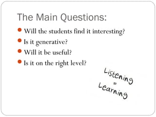 The Main Questions:
Will the students find it interesting?
Is it generative?
Will it be useful?
Is it on the right level?
 