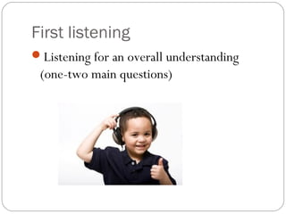 First listening
Listening for an overall understanding
 (one-two main questions)
 