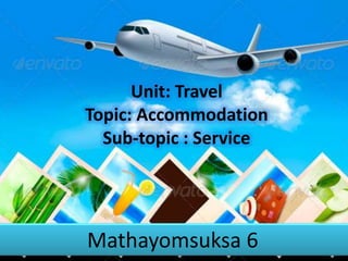 Unit: Travel
Topic: Accommodation
Sub-topic : Service

Mathayomsuksa 6

 