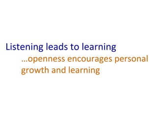 Listening leads to learning 
…openness encourages personal 
growth and learning 
 