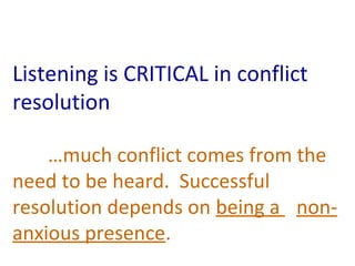 Listening is CRITICAL in conflict 
resolution 
…much conflict comes from the 
need to be heard. Successful 
resolution depends on being a non-anxious 
presence. 
 
