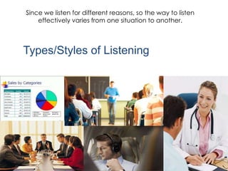 Types/Styles of Listening
Since we listen for different reasons, so the way to listen
effectively varies from one situation to another.
 