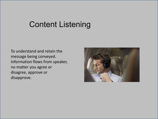 Content Listening
To understand and retain the
message being conveyed.
Information flows from speaker,
no matter you agree or
disagree, approve or
disapprove.
 