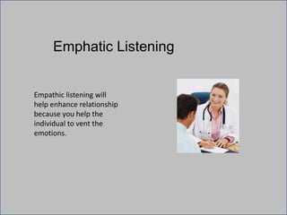 Emphatic Listening
Empathic listening will
help enhance relationship
because you help the
individual to vent the
emotions.
 