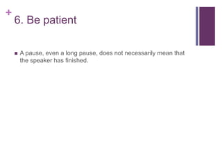 +
6. Be patient
 A pause, even a long pause, does not necessarily mean that
the speaker has finished.
 