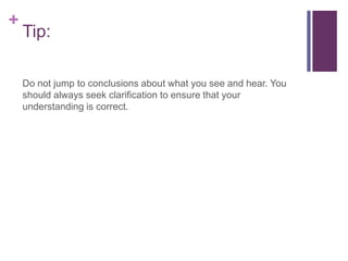 +
Tip:
Do not jump to conclusions about what you see and hear. You
should always seek clarification to ensure that your
understanding is correct.
 