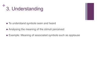 +
3. Understanding
 To understand symbols seen and heard
 Analysing the meaning of the stimuli perceived
 Example: Meaning of associated symbols such as applause
 