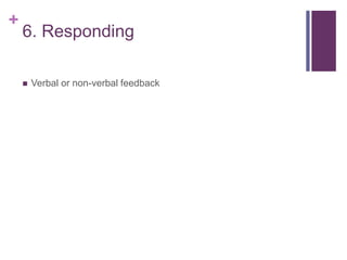 +
6. Responding
 Verbal or non-verbal feedback
 