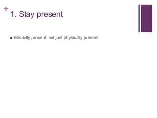 +
1. Stay present
 Mentally present; not just physically present
 