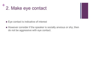 +
2. Make eye contact
 Eye contact is indicative of interest
 However consider if the speaker is socially anxious or shy; then
do not be aggressive with eye contact.
 