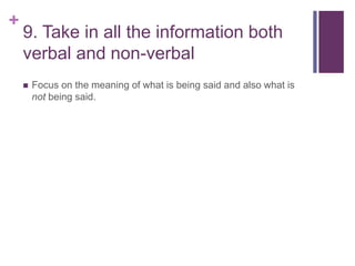 +
9. Take in all the information both
verbal and non-verbal
 Focus on the meaning of what is being said and also what is
not being said.
 