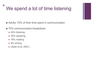 +
We spend a lot of time listening
 Adults: 70% of their time spent in communication
 70% communication breakdown:
 45% listening
 30% speaking
 16% reading
 9% writing
 (Adler et al, 2001)
 