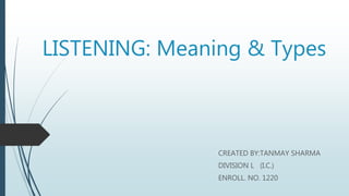 LISTENING: Meaning & Types
CREATED BY:TANMAY SHARMA
DIVISION L (I.C.)
ENROLL. NO. 1220
 