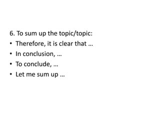 6. To sum up the topic/topic:
• Therefore, it is clear that …
• In conclusion, …
• To conclude, …
• Let me sum up …
 