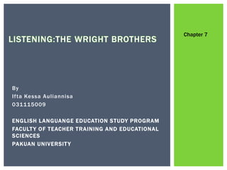 By
Ifta Kessa Auliannisa
031115009
ENGLISH LANGUANGE EDUCATION STUDY PROGRAM
FACULTY OF TEACHER TRAINING AND EDUCATIONAL
SCIENCES
PAKUAN UNIVERSITY
LISTENING:THE WRIGHT BROTHERS
Chapter 7
 