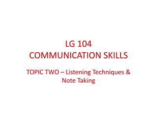 LG 104
COMMUNICATION SKILLS
TOPIC TWO – Listening Techniques &
Note Taking
 