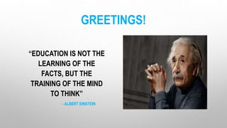 GREETINGS!
“EDUCATION IS NOT THE
LEARNING OF THE
FACTS, BUT THE
TRAINING OF THE MIND
TO THINK”
- ALBERT EINSTEIN
 