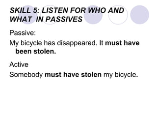 SKILL 5: LISTEN FOR WHO AND
WHAT IN PASSIVES
Passive:
My bicycle has disappeared. It must have
been stolen.
Active
Somebody must have stolen my bicycle.
 