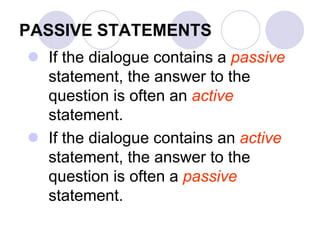 PASSIVE STATEMENTS
 If the dialogue contains a passive
statement, the answer to the
question is often an active
statement.
 If the dialogue contains an active
statement, the answer to the
question is often a passive
statement.
 