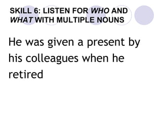 SKILL 6: LISTEN FOR WHO AND
WHAT WITH MULTIPLE NOUNS
He was given a present by
his colleagues when he
retired
 