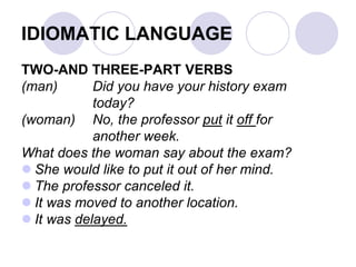 IDIOMATIC LANGUAGE
TWO-AND THREE-PART VERBS
(man) Did you have your history exam
today?
(woman) No, the professor put it off for
another week.
What does the woman say about the exam?
 She would like to put it out of her mind.
 The professor canceled it.
 It was moved to another location.
 It was delayed.
 