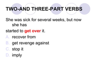 TWO-AND THREE-PART VERBS
She was sick for several weeks, but now
she has
started to get over it.
A. recover from
B. get revenge against
C. stop it
D. imply
 
