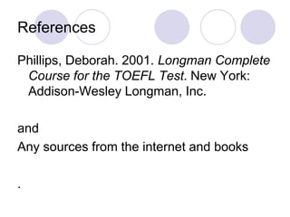 References
Phillips, Deborah. 2001. Longman Complete
Course for the TOEFL Test. New York:
Addison-Wesley Longman, Inc.
and
Any sources from the internet and books
.
 