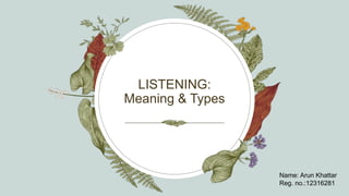 LISTENING:
Meaning & Types
Name: Arun Khattar
Reg. no.:12316281
 