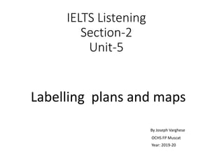 IELTS Listening
Section-2
Unit-5
Labelling plans and maps
By Joseph Varghese
OCHS FP Muscat
Year: 2019-20
 