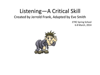 Listening—A Critical Skill
Created by Jerrold Frank, Adapted by Eve Smith
ETRC Spring School
6-8 March, 2014
 