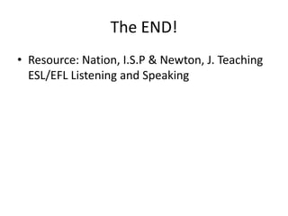 The END!
• Resource: Nation, I.S.P & Newton, J. Teaching
ESL/EFL Listening and Speaking
 