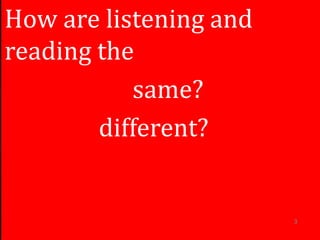 How are listening and
reading the
same?
different?
3
 
