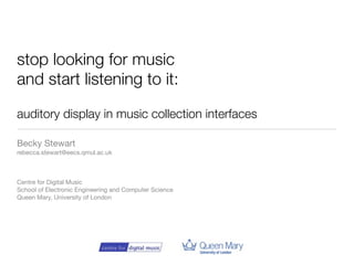 stop looking for music
and start listening to it:

auditory display in music collection interfaces

Becky Stewart
rebecca.stewart@eecs.qmul.ac.uk



Centre for Digital Music
School of Electronic Engineering and Computer Science
Queen Mary, University of London
 