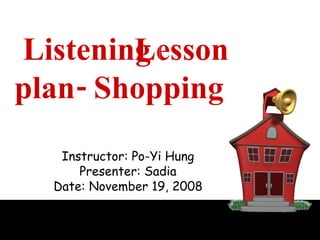 Lesson plan- Shopping Instructor: Po-Yi Hung Presenter: Sadia Date: November 19, 2008 Listening 