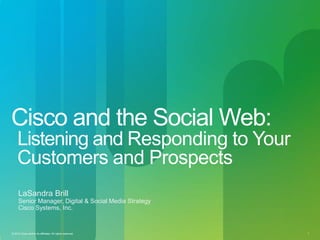 Cisco and the Social Web:
     Listening and Responding to Your
     Customers and Prospects
     LaSandra Brill
     Senior Manager, Digital & Social Media Strategy
     Cisco Systems, Inc.


© 2010 Cisco and/or its affiliates. All rights reserved.   Cisco Confidential   1
 