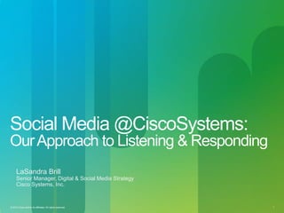 Social Media @CiscoSystems:
Our Approach to Listening & Responding
     LaSandra Brill
     Senior Manager, Digital & Social Media Strategy
     Cisco Systems, Inc.


© 2010 Cisco and/or its affiliates. All rights reserved.   Cisco Confidential   1
 