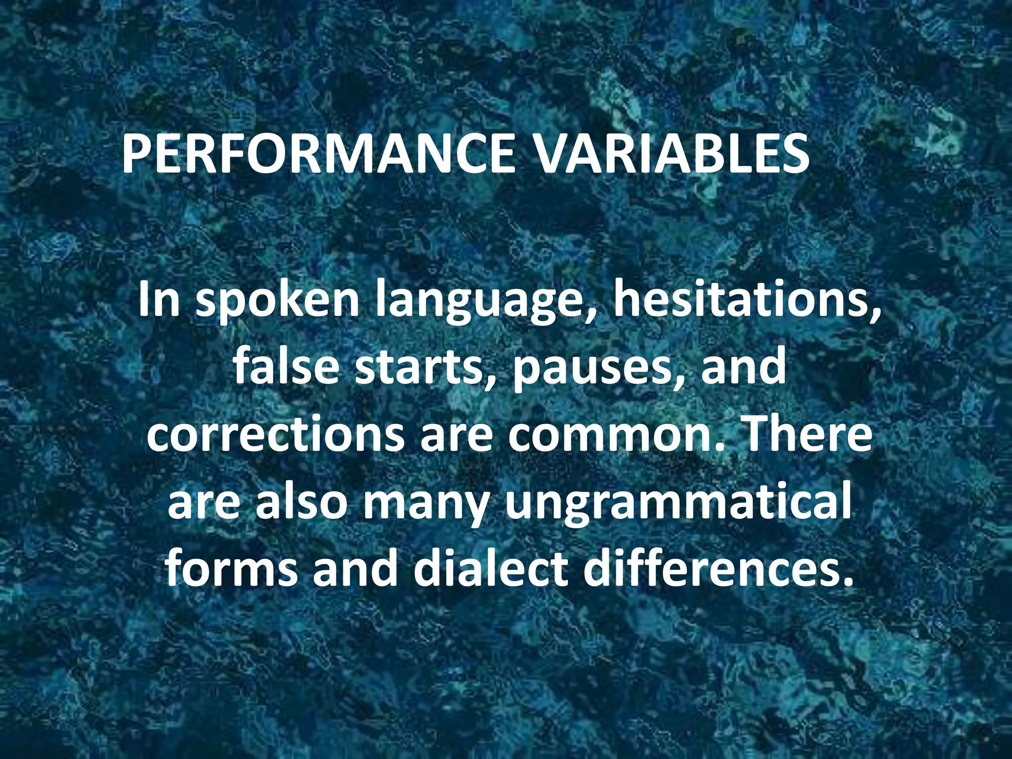 PERFORMANCE VARIABLES
In spoken language, hesitations,
false starts, pauses, and
corrections are common. There
are also many ungrammatical
forms and dialect differences.
 