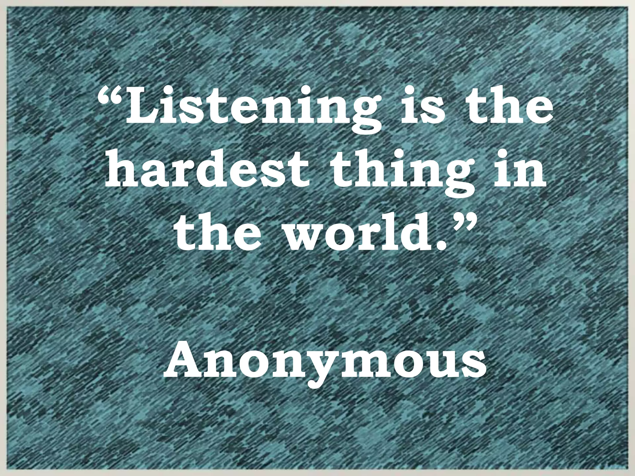 “Listening is the
hardest thing in
the world.”
Anonymous
 