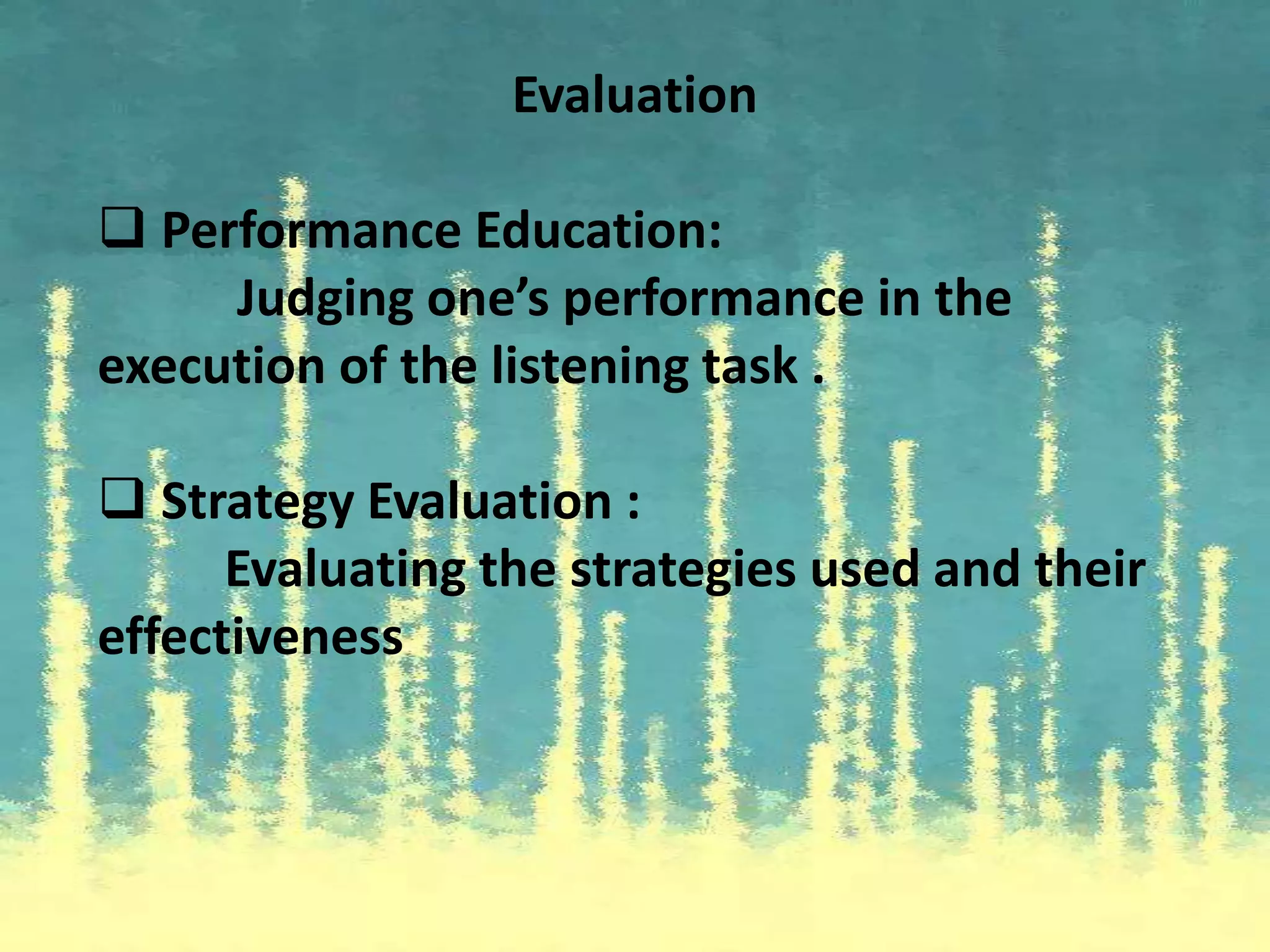 Evaluation
 Performance Education:
Judging one’s performance in the
execution of the listening task .
 Strategy Evaluation :
Evaluating the strategies used and their
effectiveness
 