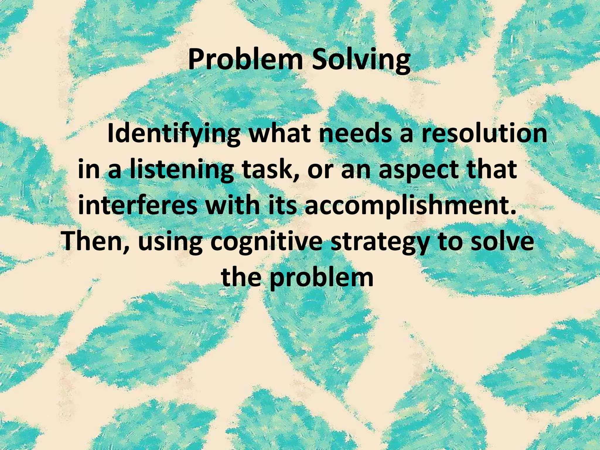Problem Solving
Identifying what needs a resolution
in a listening task, or an aspect that
interferes with its accomplishment.
Then, using cognitive strategy to solve
the problem
 
