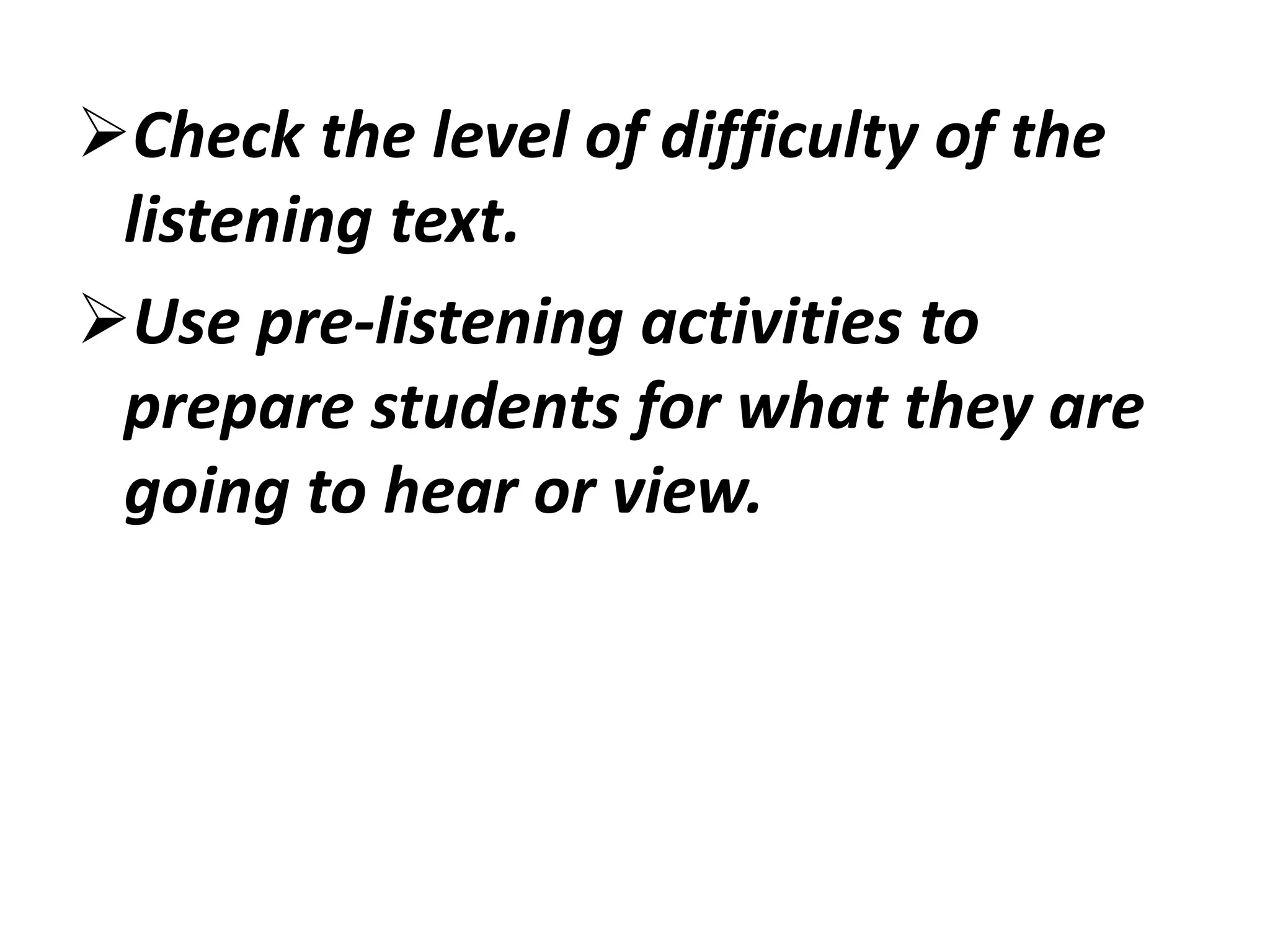 Check the level of difficulty of the
listening text.
Use pre-listening activities to
prepare students for what they are
going to hear or view.
 